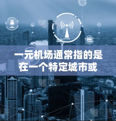 一元机场通常指的是在一个特定城市或国家只有一个机场的情况。例如，某些城市可能因为地理位置或其他原因导致只有一个机场存在。发布一个一元机场发布页可能是指发布该机场的信息、新闻、活动、风景或旅游攻略等