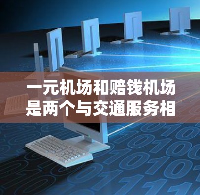 一元机场和赔钱机场是两个与交通服务相关的概念，分别代表不同运营模式下的交通服务。以下是对这两个概念的详细分析