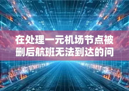 在处理一元机场节点被删后航班无法到达的问题时，可以按照以下步骤进行操作