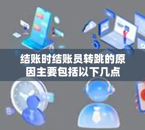 结账时结账员转跳的原因主要包括以下几点 结账时结账员转跳的原因主要包括以下几点