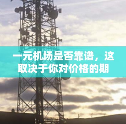 一元机场是否靠谱,这取决于你对价格的期望和需求。通常情况下,一元机场的票价较高,但也有高端机场提供较低的价格。以下是一些考虑因素,帮助你判断是否值得选择 一元机场是否靠谱,这取决于你对价格的期望和需求。通常情况下,一元机场的票价较高,但也有高端机场提供较低的价格。以下是一些考虑因素,帮助你判断是否值得选择