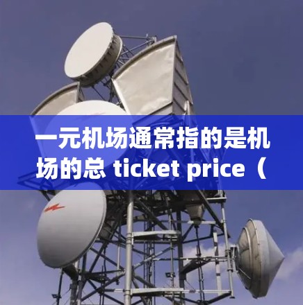 一元机场通常指的是机场的总 ticket price(单程费用)约为1元。但实际的 ticket price 根据机场和城市的大小而异,通常在.5元到1元之间,具体价格因城市和地区的差异而有所变化 一元机场通常指的是机场的总 ticket price(单程费用)约为1元。但实际的 ticket price 根据机场和城市的大小而异,通常在.5元到1元之间,具体价格因城市和地区的差异而有所变化