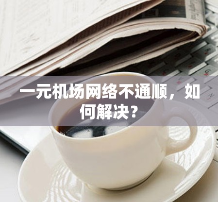 一元机场网络不通顺,如何解决? 一元机场网络不通顺,如何解决?