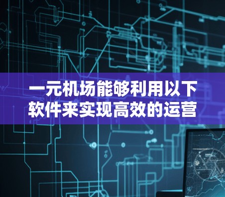 一元机场能够利用以下软件来实现高效的运营和用户体验