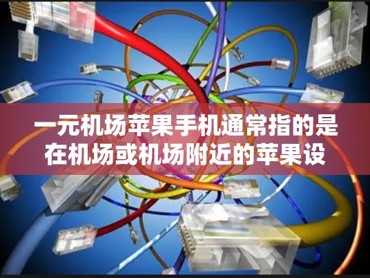 一元机场苹果手机通常指的是在机场或机场附近的苹果设备，如苹果手机、Wi-Fi设备等。苹果在机场提供了一系列免费或低费用的服务，例如