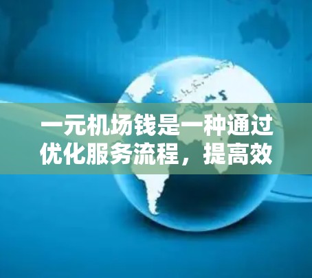 一元机场钱是一种通过优化服务流程，提高效率，降低成本的机场服务方式，主要通过自动收费票等方式吸引和留住更多的旅客，促进旅游业的发展。以下是对这一概念的详细分析