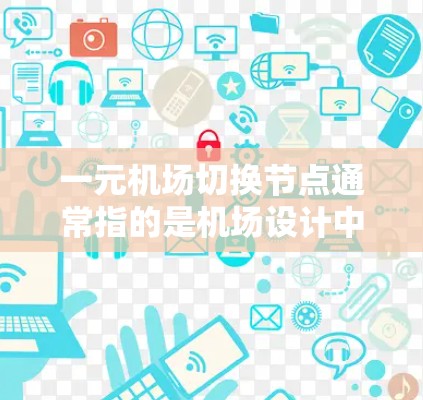 一元机场切换节点通常指的是机场设计中的节点切换，即重新规划机场的跑道、机场号、跑道位置等，以优化机场的布局和使用效率。以下是一元机场切换节点的基本信息和操作步骤