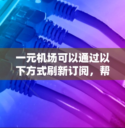 一元机场可以通过以下方式刷新订阅，帮助您重新登录并享受免费服务