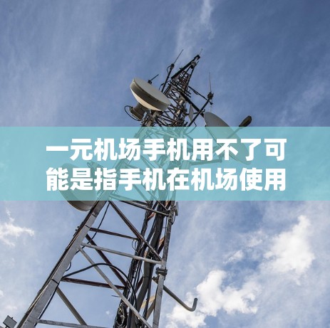 一元机场手机用不了可能是指手机在机场使用时遇到了一些问题，导致无法完成任务或使用便利。以下是一些常见的原因及其解决方案