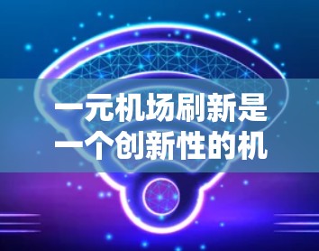 一元机场刷新是一个创新性的机场设计概念，主要体现在以下几个方面