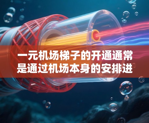 一元机场梯子的开通通常是通过机场本身的安排进行。以下是一些可能的途径供您参考 一元机场梯子的开通通常是通过机场本身的安排进行。以下是一些可能的途径供您参考