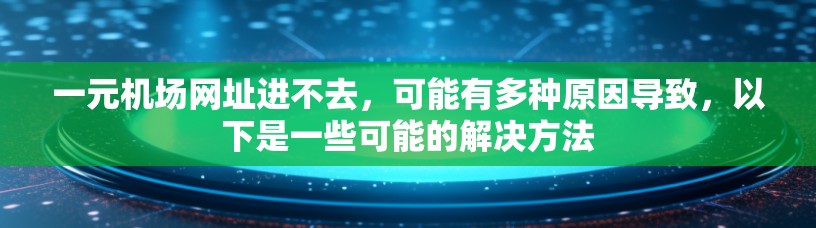 一元机场网址进不去，可能有多种原因导致，以下是一些可能的解决方法