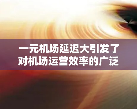 一元机场延迟大引发了对机场运营效率的广泛关注。以下是对此事件的逐步分析和总结