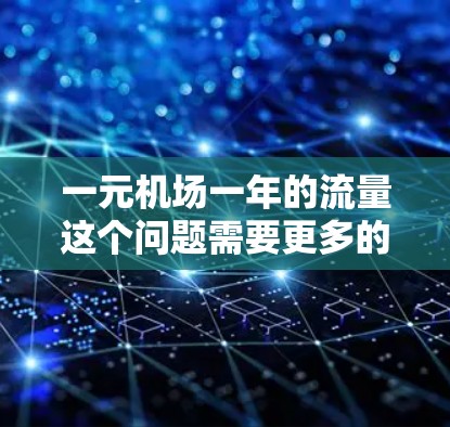 一元机场一年的流量这个问题需要更多的信息来明确其含义。以下是一些可能的解释和建议