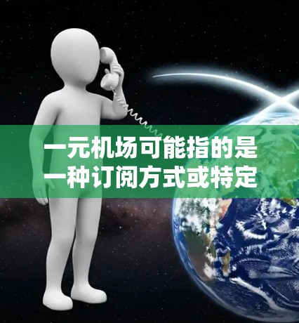 一元机场可能指的是一种订阅方式或特定的机场服务中的订阅项目。如果您指的是机场订阅的类型或操作，以下是关于机场订阅的一些常见信息和步骤，供您参考