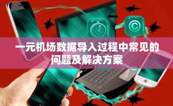 一元机场数据导入过程中常见的问题及解决方案