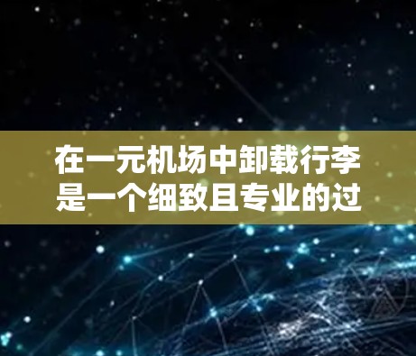 在一元机场中卸载行李是一个细致且专业的过程，涉及行李管理、工具使用以及设备的安装。以下是详细的步骤和解释
