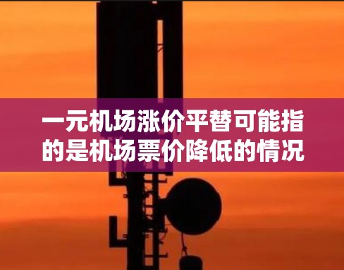 一元机场涨价平替可能指的是机场票价降低的情况，通常是因为价格竞争加剧或市场需求变化。如果想平替或降低票价，可以考虑以下几种方式