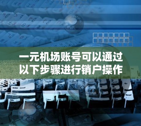 一元机场账号可以通过以下步骤进行销户操作