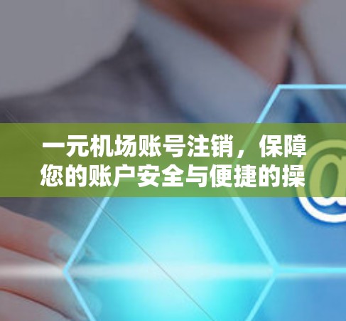 一元机场账号注销，保障您的账户安全与便捷的操作