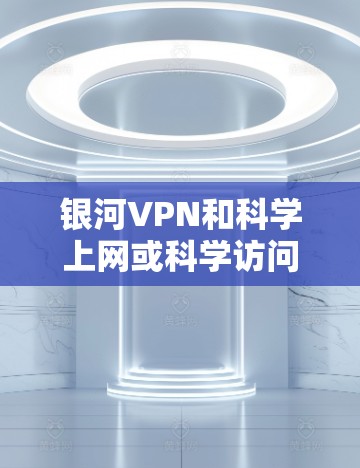 银河VPN和科学上网或科学访问工具是两个不同的概念，需要明确区分以避免误解