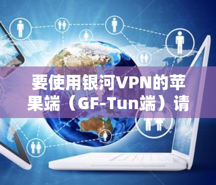 要使用银河VPN的苹果端（GF-Tun端）请按照以下步骤操作