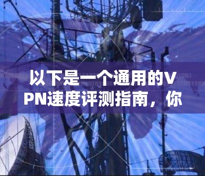 以下是一个通用的VPN速度评测指南，你可以结合银河VPN的具体信息进行参考