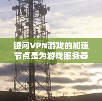 银河VPN游戏的加速节点是为游戏服务器或网络服务设计的硬件设备，通常包括CPU、GPU和内存加速节点。以下是关于银河VPN游戏加速节点的详细分析
