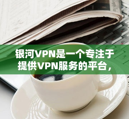 银河VPN是一个专注于提供VPN服务的平台，旨在为用户提供安全、便捷的网络连接体验。以下是银河VPN功能的详细介绍