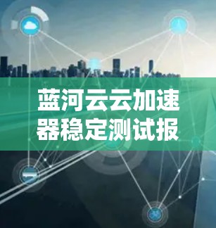 蓝河云云加速器稳定测试报告