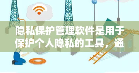 隐私保护管理软件是用于保护个人隐私的工具，通过自动收集、加密、日志记录、权限控制等功能，防止不法行为。以下是对该主题的系统介绍