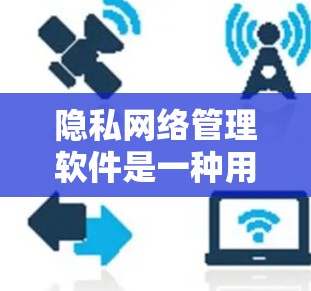 隐私网络管理软件是一种用于保护用户隐私和网络安全的工具，广泛应用于企业、个人以及医疗、金融等领域。以下是对其基本概念、功能、类型、优缺点、使用步骤以及实际应用场景的详细分析
